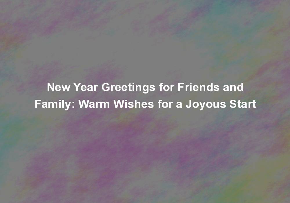 New Year Greetings for Friends and Family: Warm Wishes for a Joyous Start