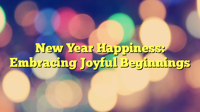 New Year Happiness: Embracing Joyful Beginnings