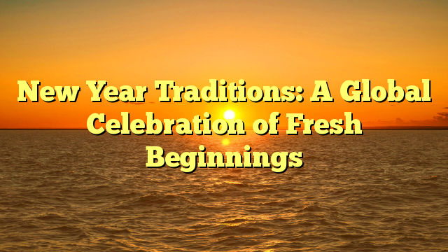 New Year Traditions: A Global Celebration of Fresh Beginnings